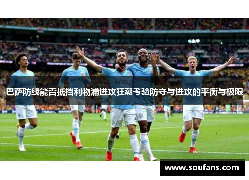巴萨防线能否抵挡利物浦进攻狂潮考验防守与进攻的平衡与极限