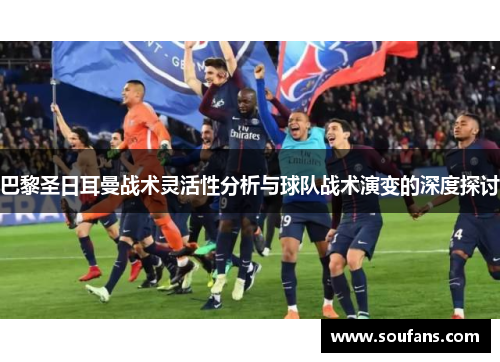 巴黎圣日耳曼战术灵活性分析与球队战术演变的深度探讨 巴黎圣日耳曼战术灵活性分析与球队战术演变的深度探讨