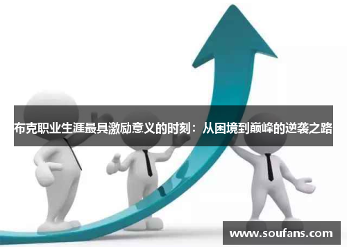 布克职业生涯最具激励意义的时刻:从困境到巅峰的逆袭之路 布克职业生涯最具激励意义的时刻:从困境到巅峰的逆袭之路